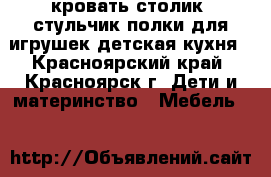 кровать,столик ,стульчик полки для игрушек детская кухня - Красноярский край, Красноярск г. Дети и материнство » Мебель   